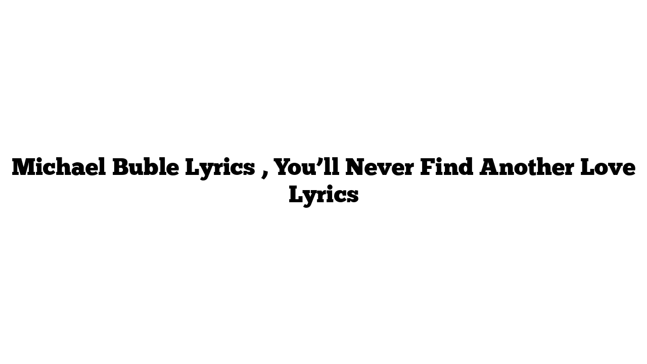 Michael Buble Lyrics , You’ll Never Find Another Love Lyrics