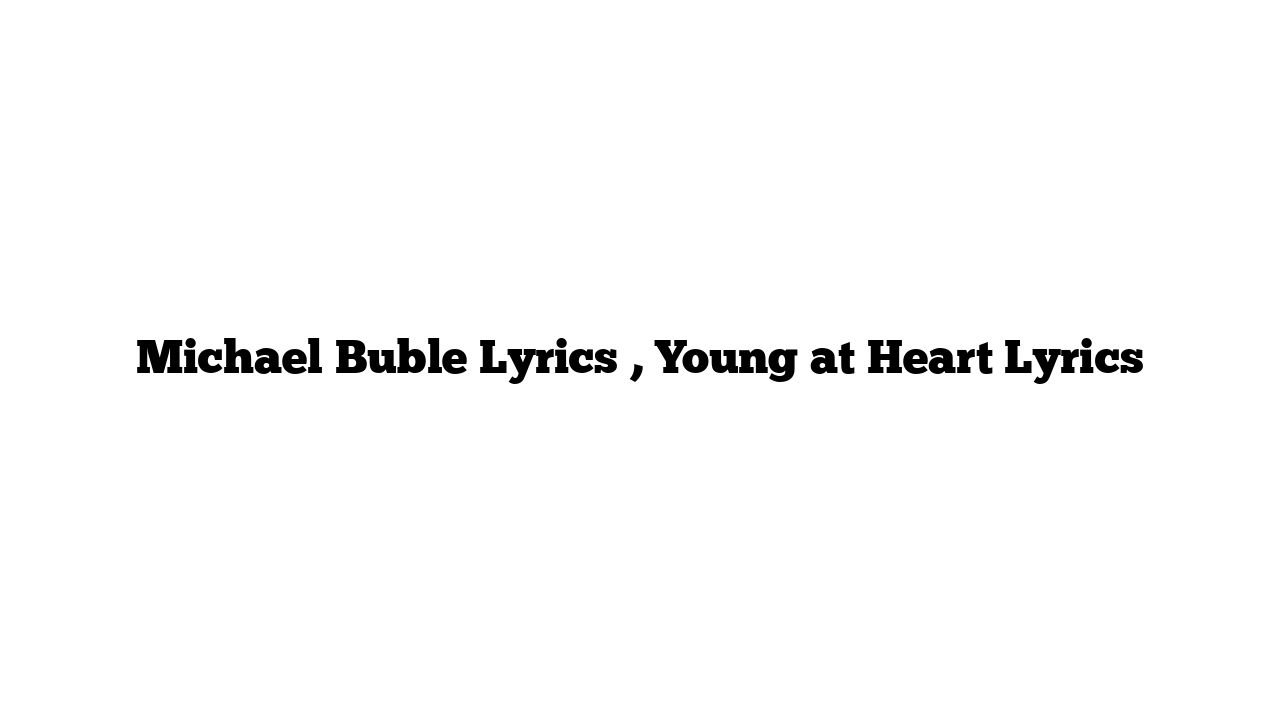 Michael Buble Lyrics , Young at Heart Lyrics