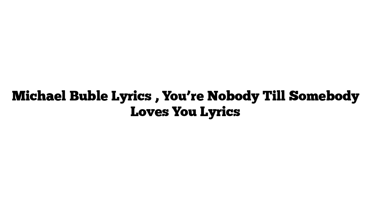 Michael Buble Lyrics , You’re Nobody Till Somebody Loves You Lyrics