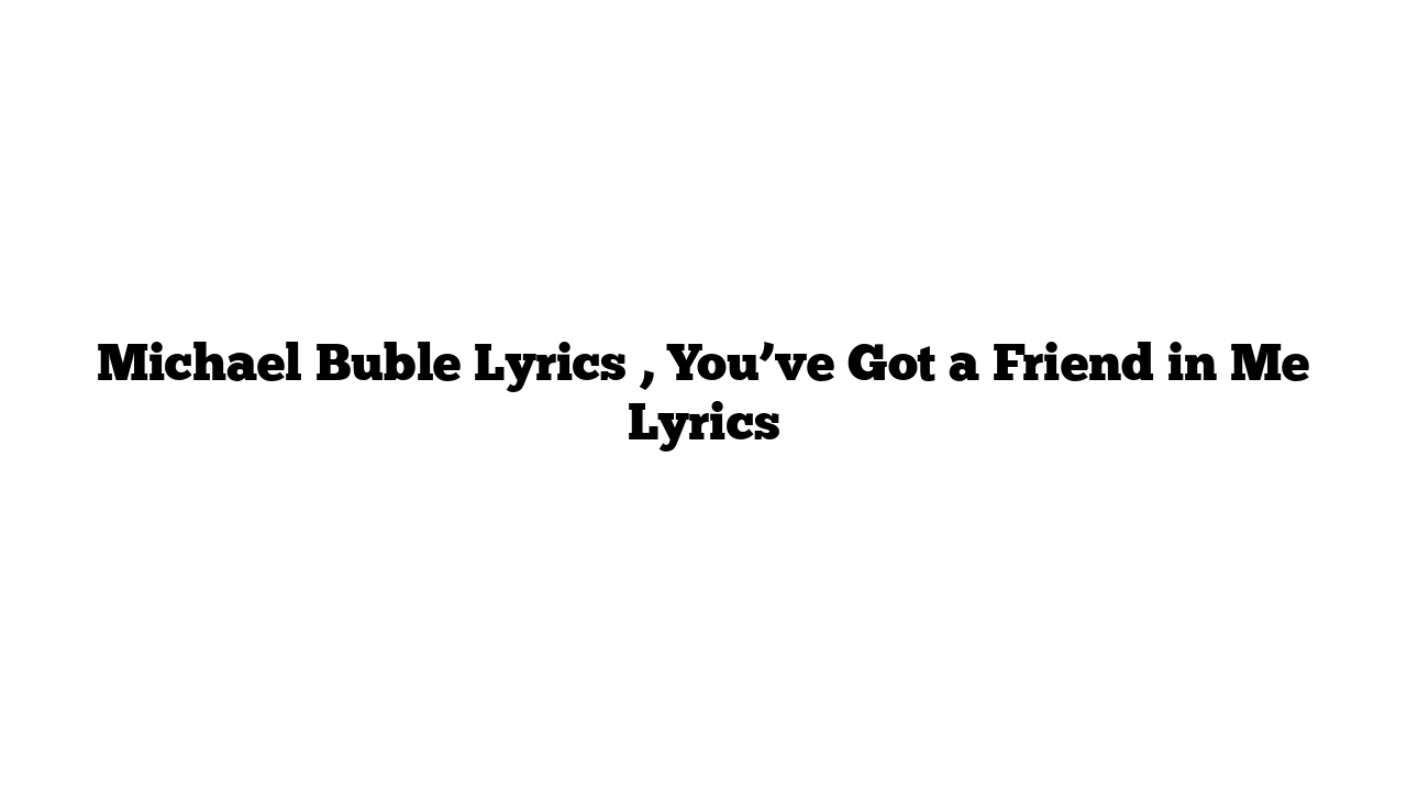 Michael Buble Lyrics , You’ve Got a Friend in Me Lyrics