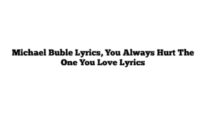 Michael Buble Lyrics, You Always Hurt The One You Love Lyrics