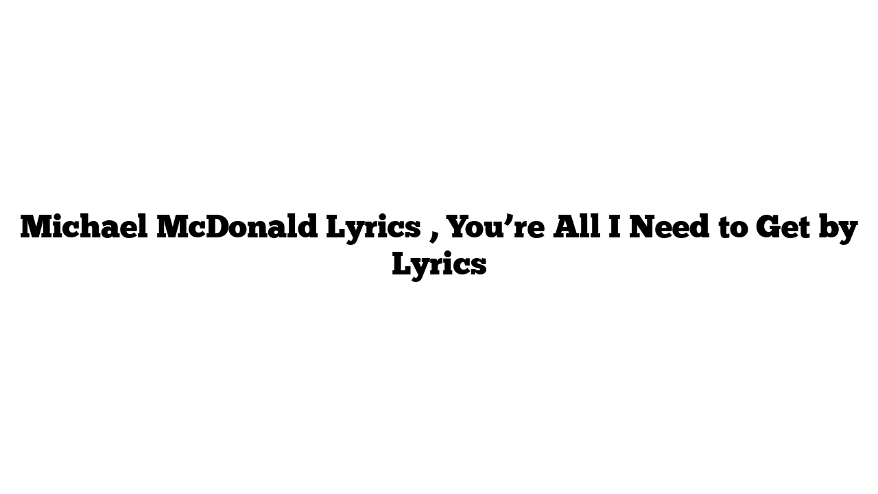 Michael McDonald Lyrics , You’re All I Need to Get by Lyrics