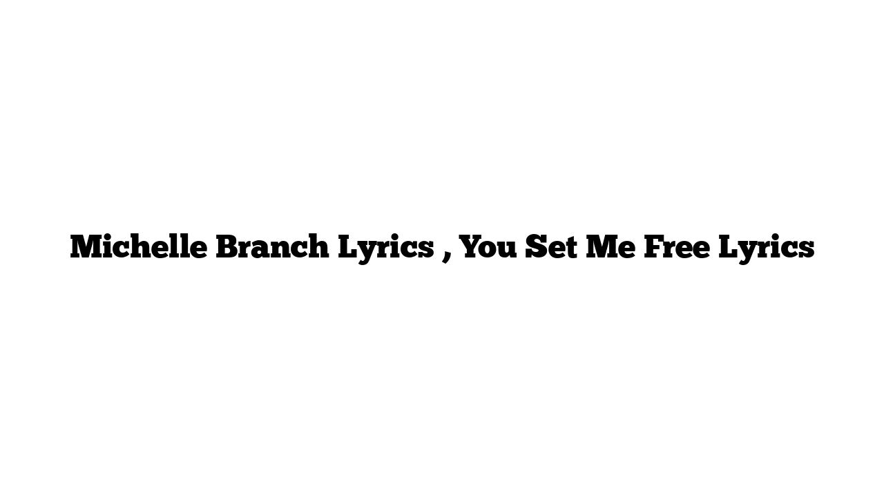 Michelle Branch Lyrics , You Set Me Free Lyrics