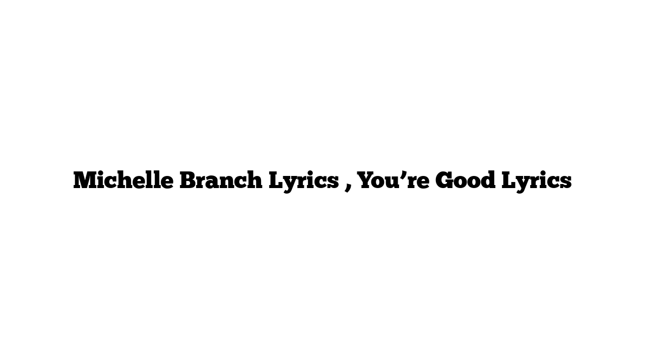 Michelle Branch Lyrics , You’re Good Lyrics