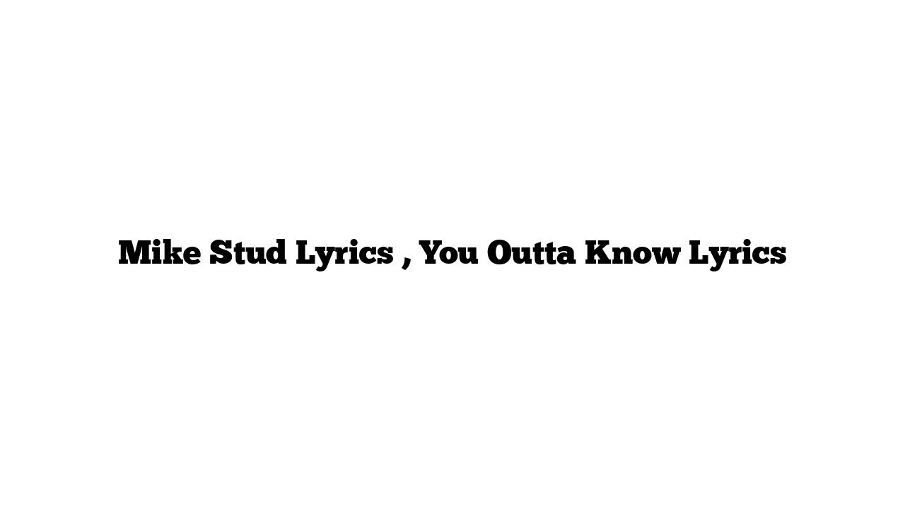 Mike Stud Lyrics , You Outta Know Lyrics