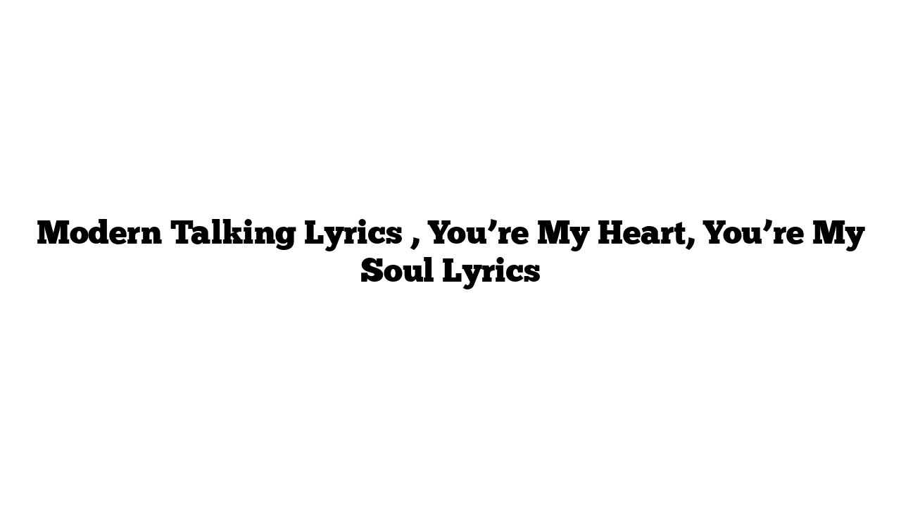 Modern Talking Lyrics , You’re My Heart, You’re My Soul Lyrics