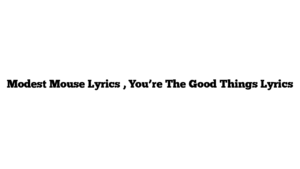 Modest Mouse Lyrics , You’re The Good Things Lyrics