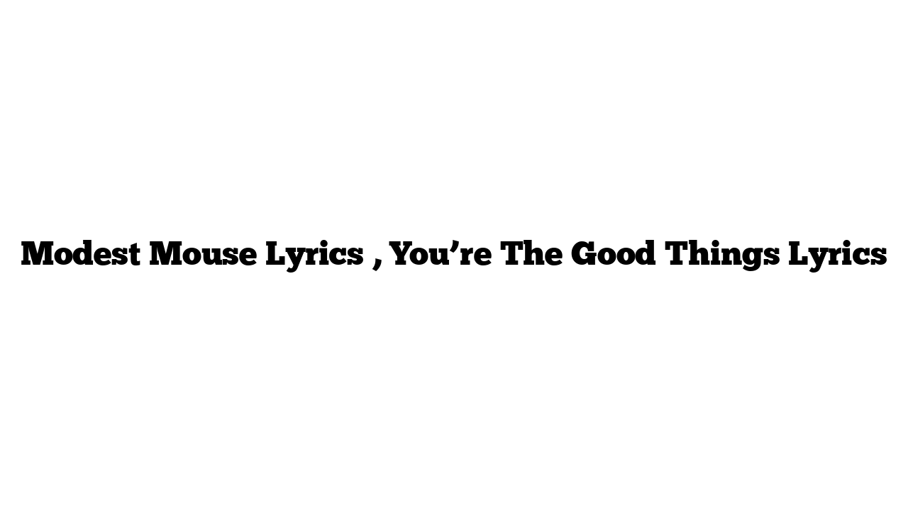 Modest Mouse Lyrics , You’re The Good Things Lyrics