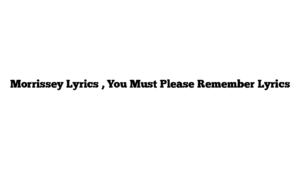 Morrissey Lyrics , You Must Please Remember Lyrics