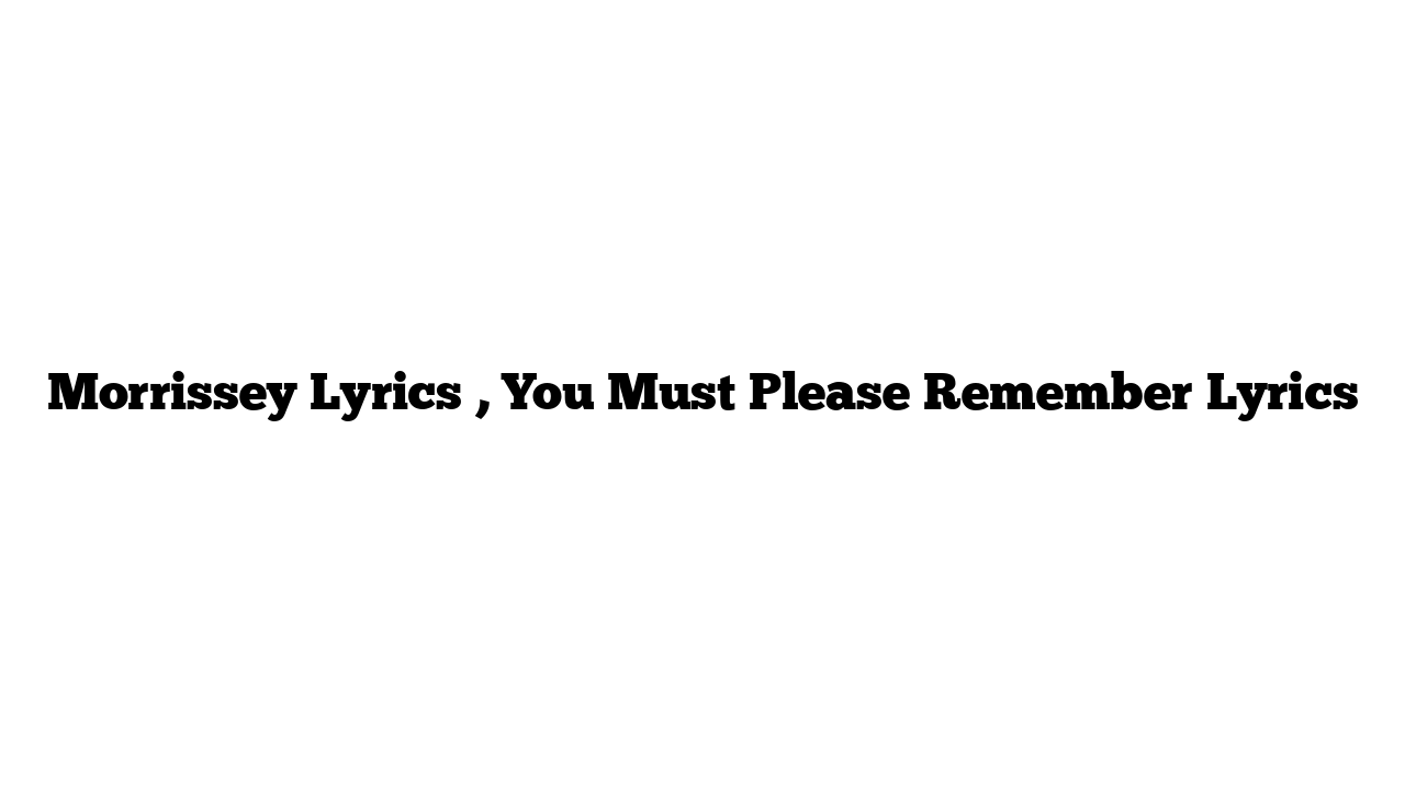 Morrissey Lyrics , You Must Please Remember Lyrics