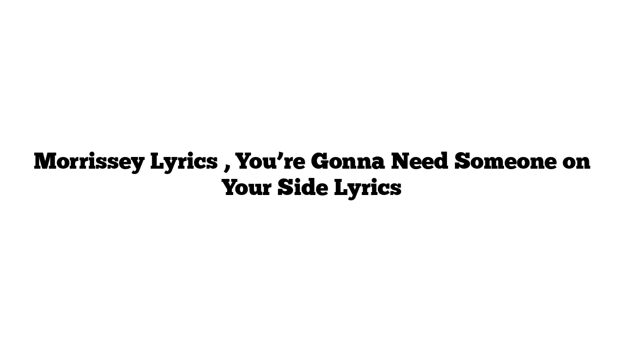 Morrissey Lyrics , You’re Gonna Need Someone on Your Side Lyrics