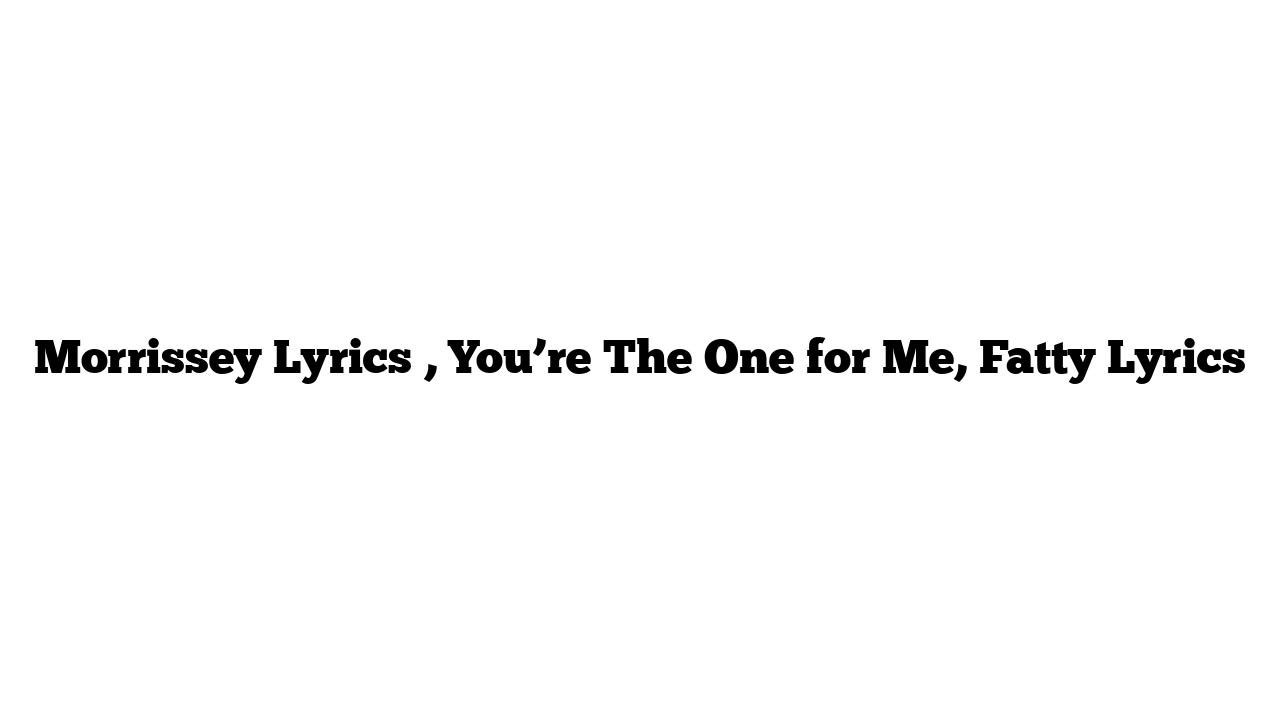 Morrissey Lyrics , You’re The One for Me, Fatty Lyrics