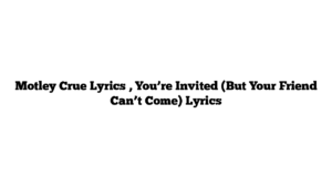 Motley Crue Lyrics , You’re Invited (But Your Friend Can’t Come) Lyrics