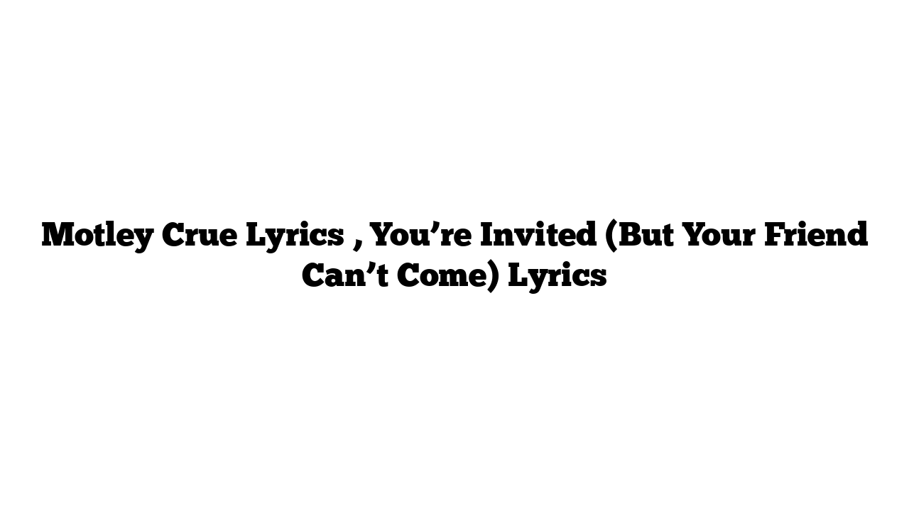 Motley Crue Lyrics , You’re Invited (But Your Friend Can’t Come) Lyrics