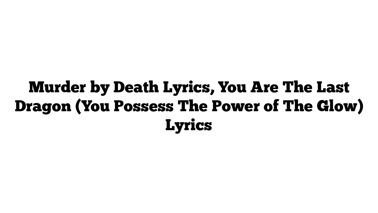 Murder by Death Lyrics, You Are The Last Dragon (You Possess The Power of The Glow) Lyrics