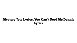 Mystery Jets Lyrics, You Can’t Fool Me Dennis Lyrics