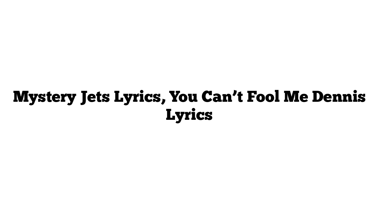 Mystery Jets Lyrics, You Can’t Fool Me Dennis Lyrics