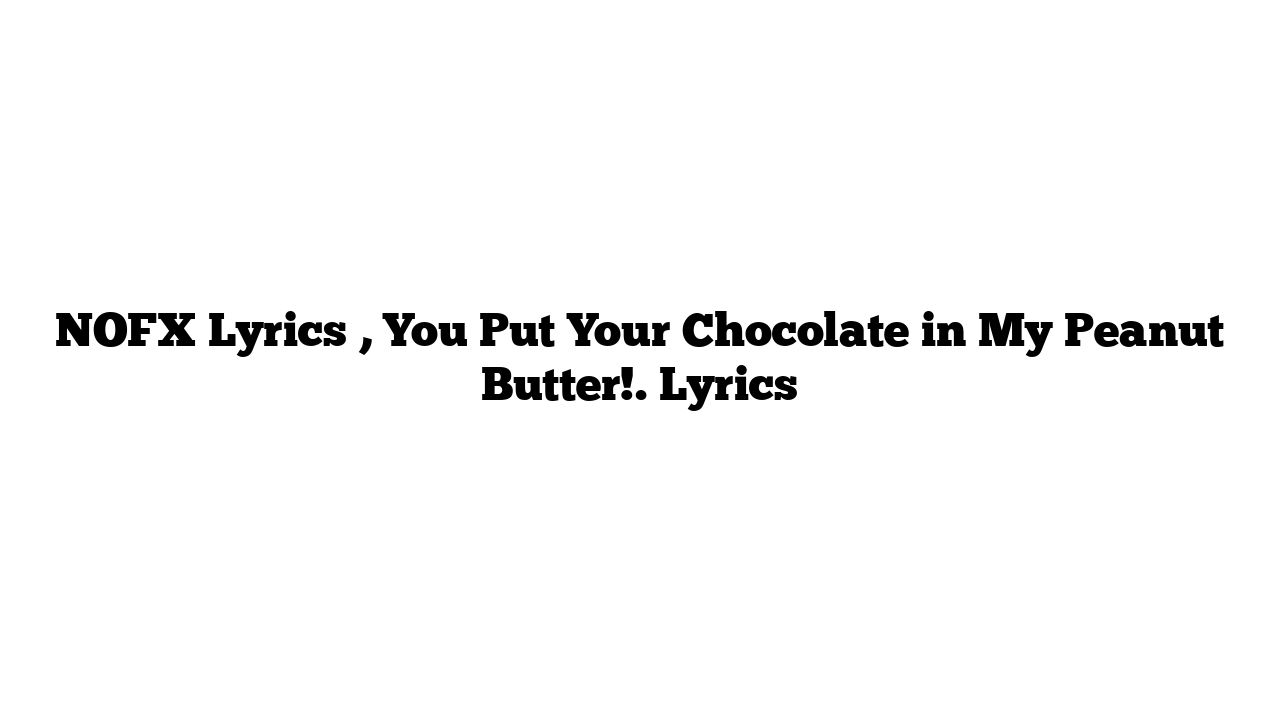 NOFX Lyrics , You Put Your Chocolate in My Peanut Butter!. Lyrics