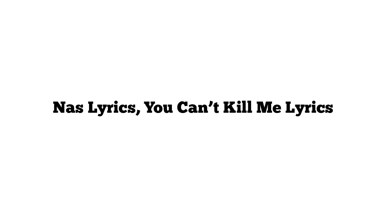 Nas Lyrics, You Can’t Kill Me Lyrics