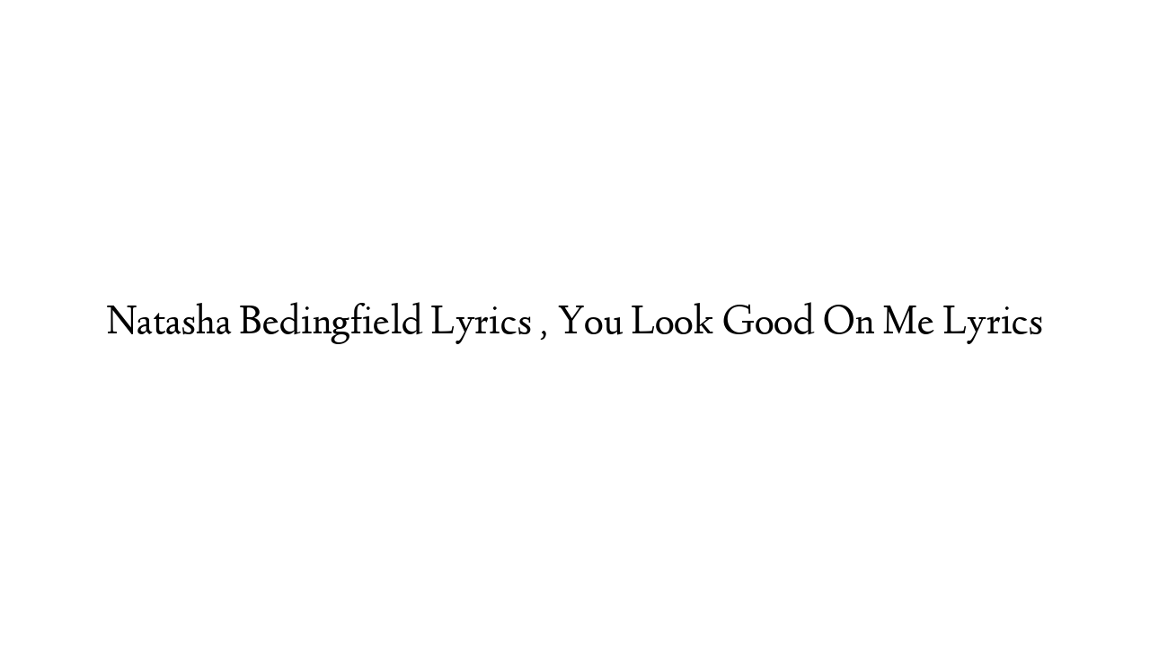 Natasha Bedingfield Lyrics , You Look Good On Me Lyrics