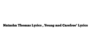 Natasha Thomas Lyrics , Young and Carefree’ Lyrics