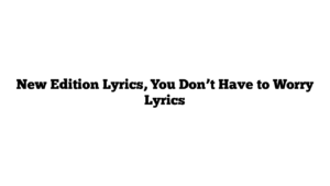 New Edition Lyrics, You Don’t Have to Worry Lyrics