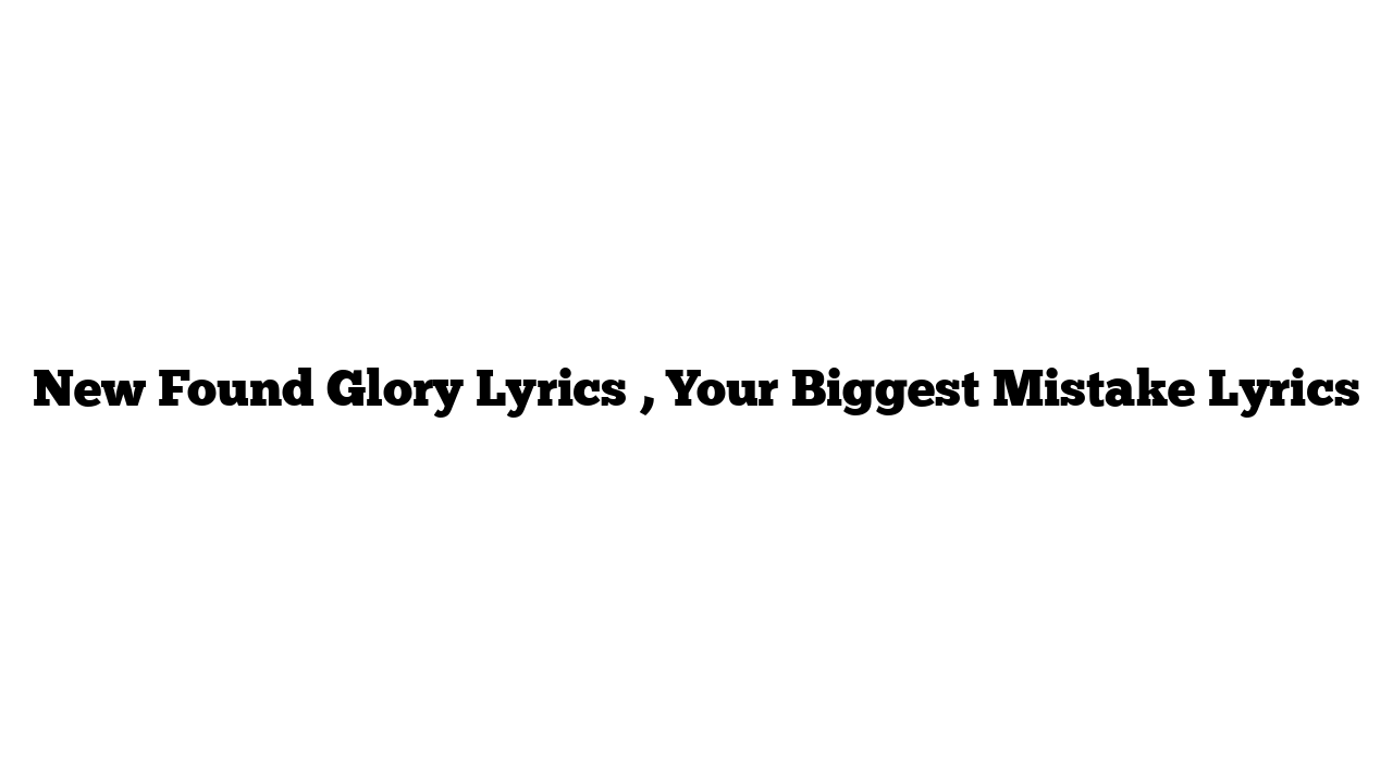 New Found Glory Lyrics , Your Biggest Mistake Lyrics