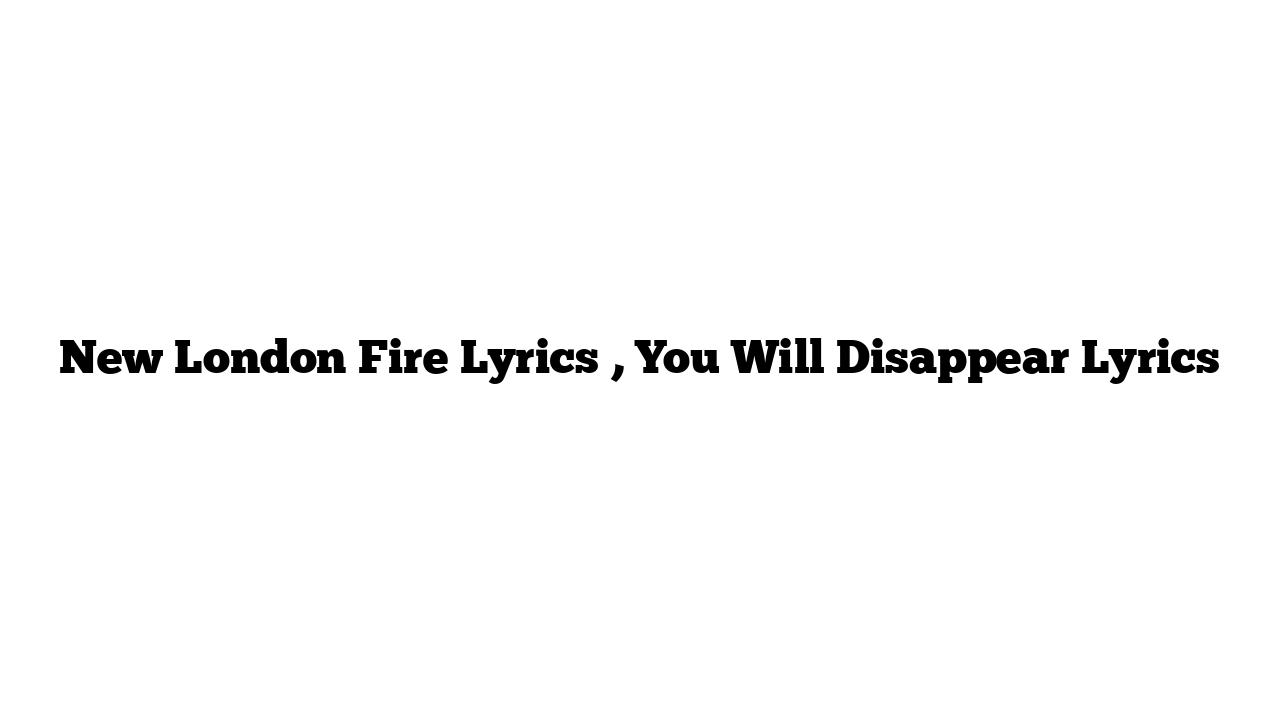 New London Fire Lyrics , You Will Disappear Lyrics