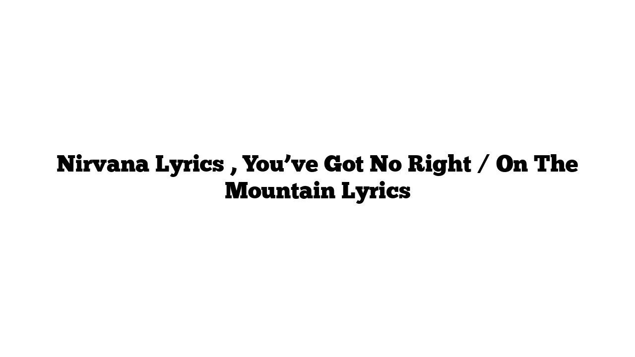 Nirvana Lyrics , You’ve Got No Right / On The Mountain Lyrics