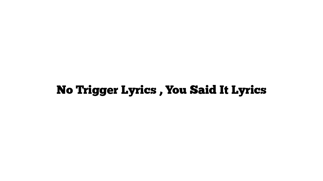 No Trigger Lyrics , You Said It Lyrics