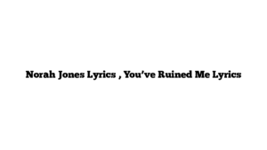 Norah Jones Lyrics , You’ve Ruined Me Lyrics