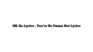 OK Go Lyrics , You’re So Damn Hot Lyrics