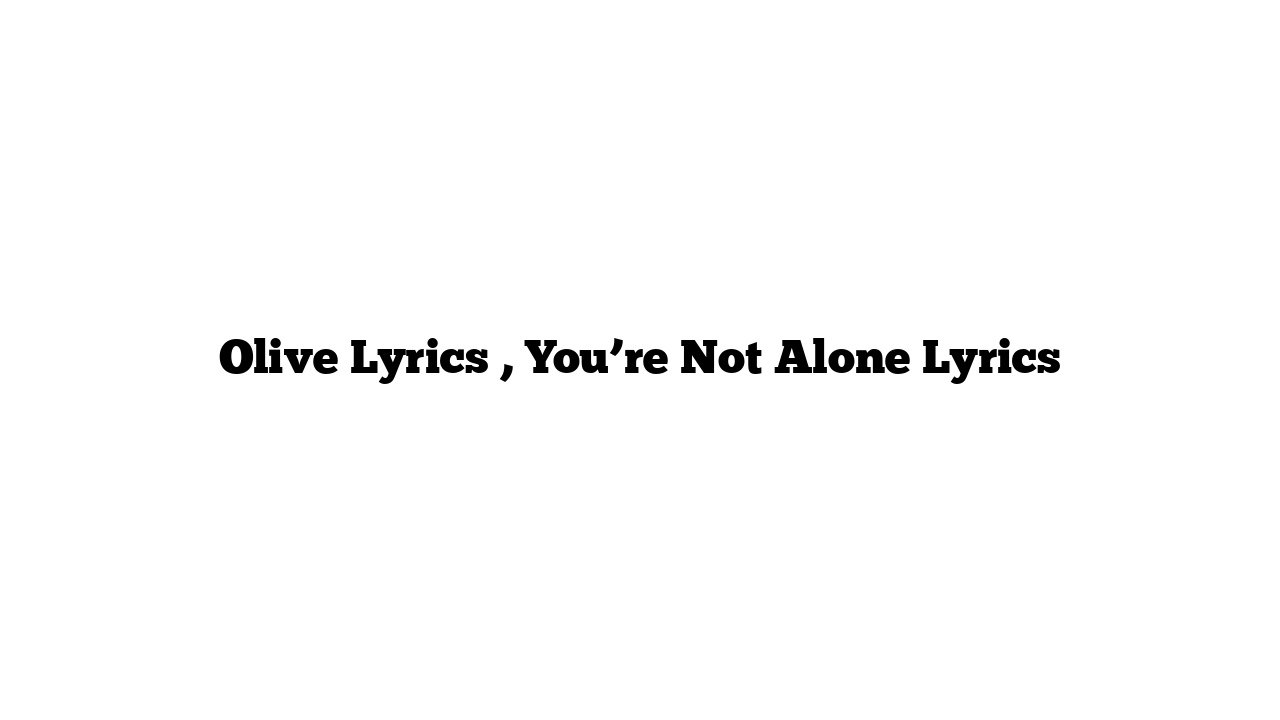 Olive Lyrics , You’re Not Alone Lyrics