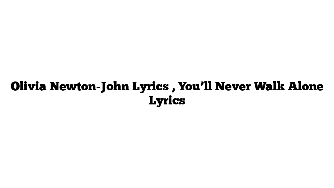 Olivia Newton-John Lyrics , You’ll Never Walk Alone Lyrics