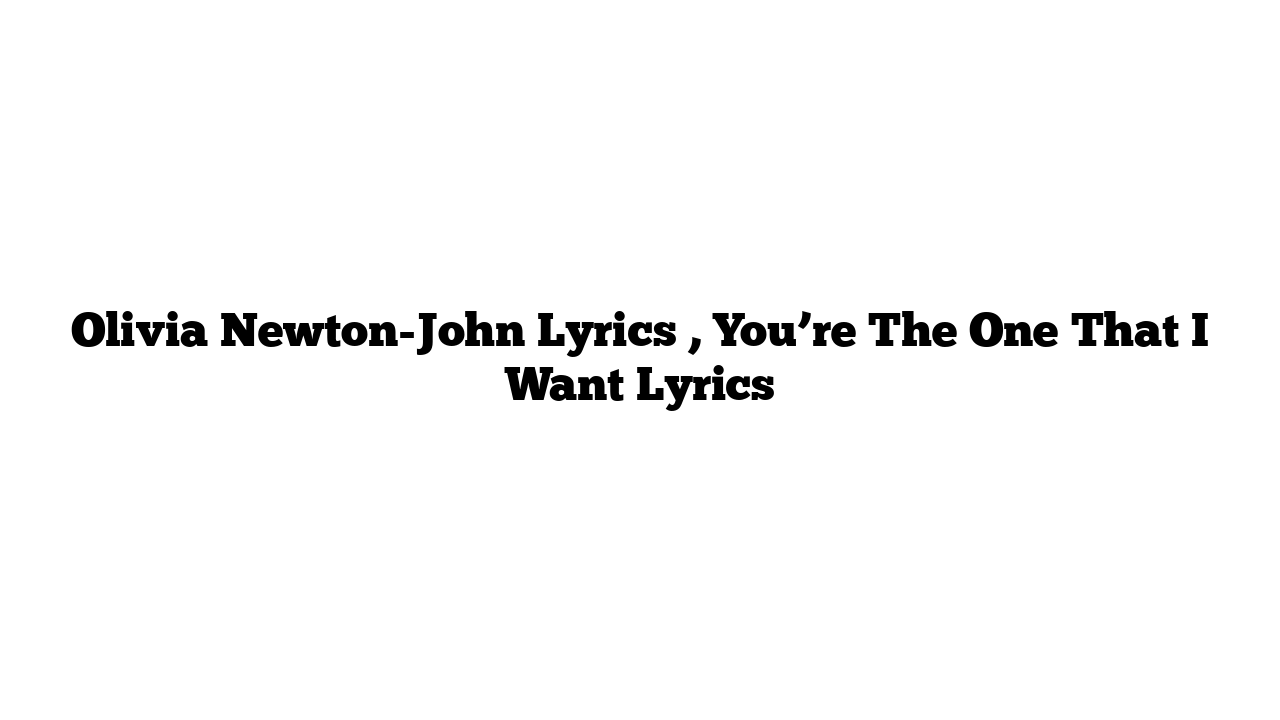 Olivia Newton-John Lyrics , You’re The One That I Want Lyrics