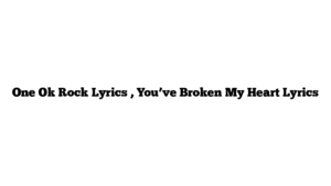 One Ok Rock Lyrics , You’ve Broken My Heart Lyrics