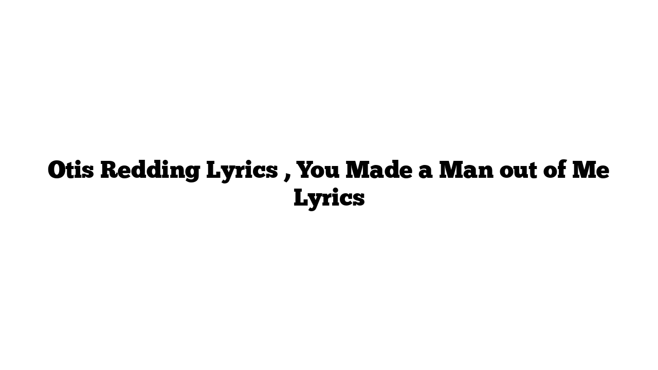 Otis Redding Lyrics , You Made a Man out of Me Lyrics