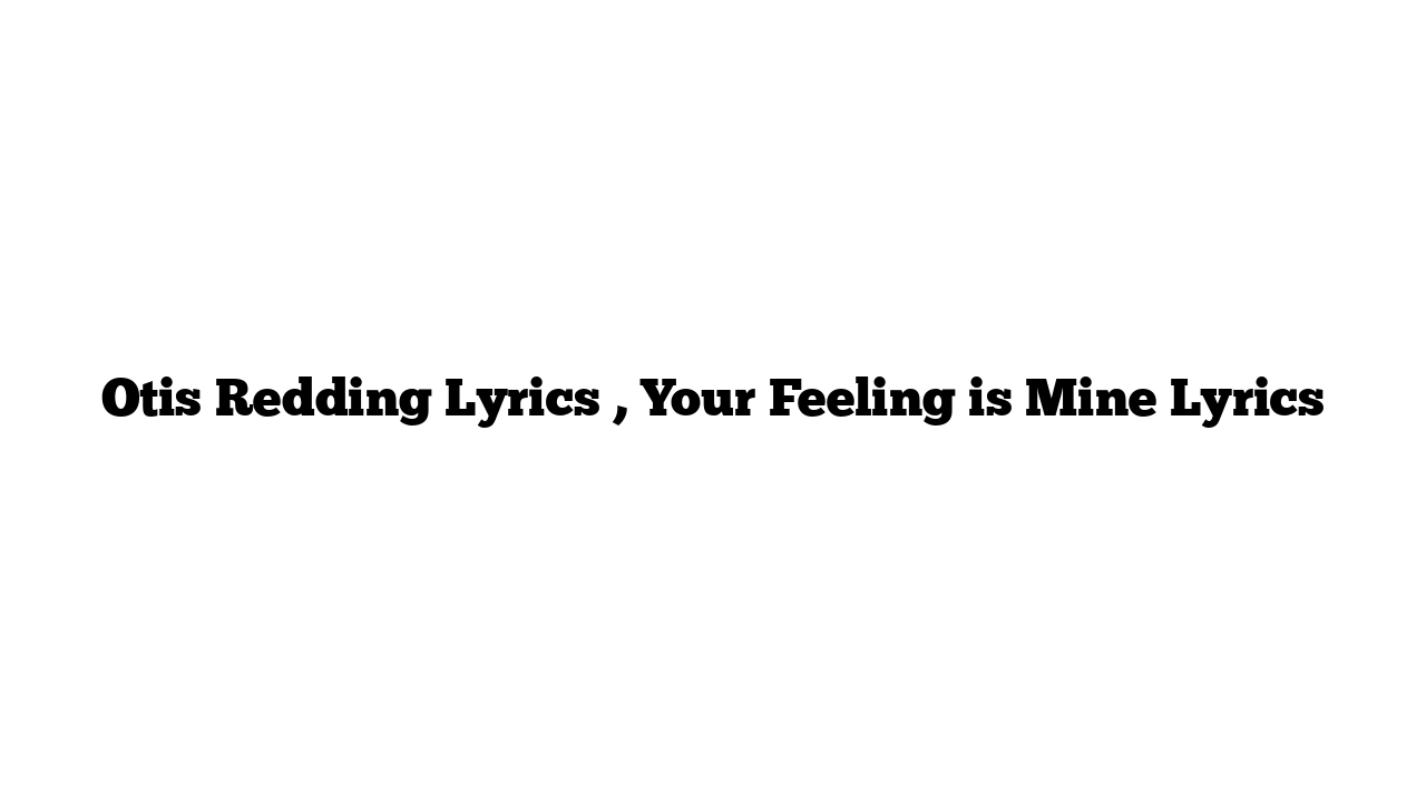 Otis Redding Lyrics , Your Feeling is Mine Lyrics