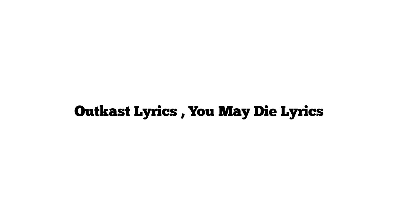 Outkast Lyrics , You May Die Lyrics