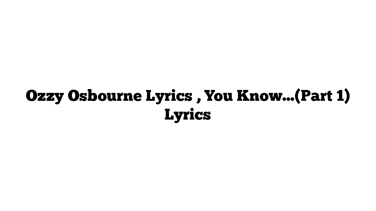 Ozzy Osbourne Lyrics , You Know…(Part 1) Lyrics