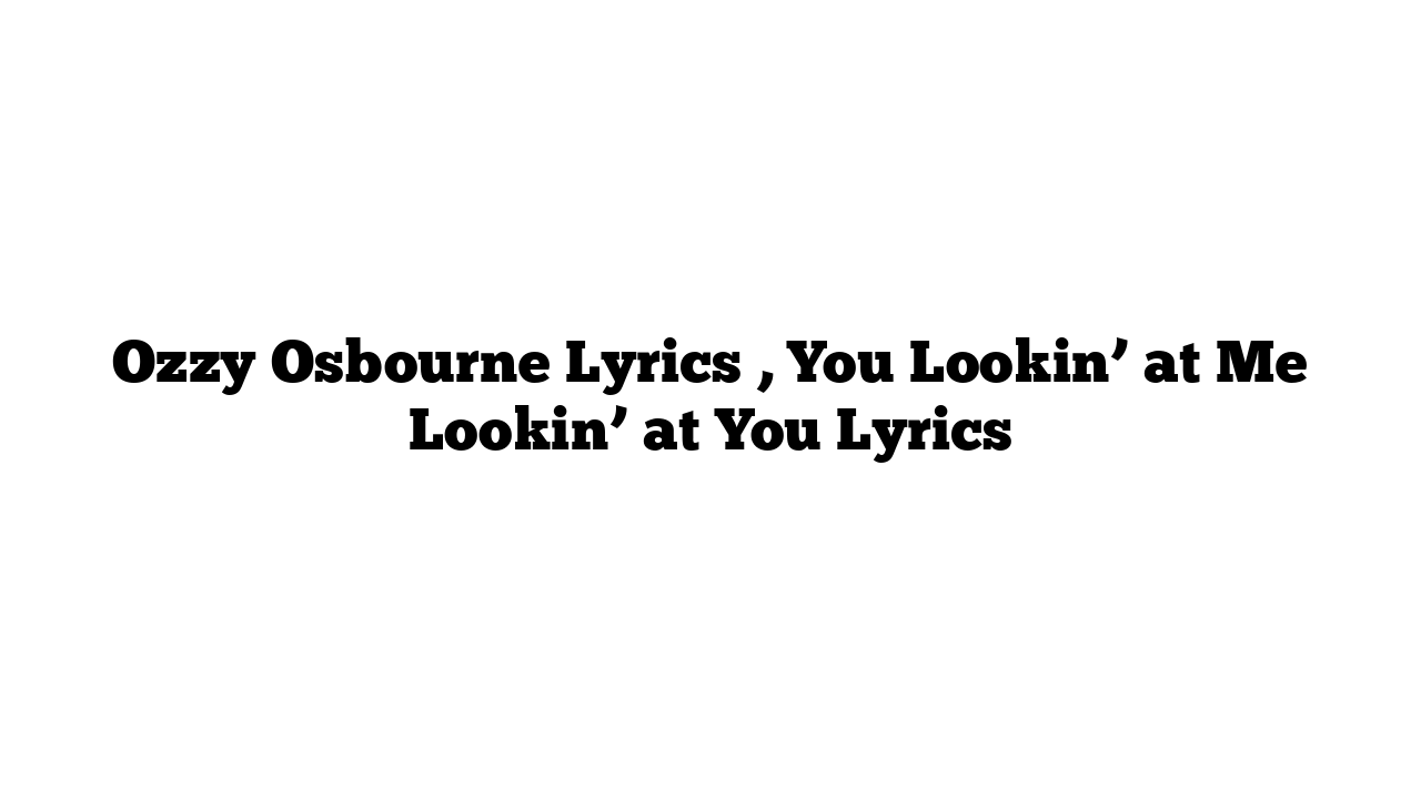 Ozzy Osbourne Lyrics , You Lookin’ at Me Lookin’ at You Lyrics