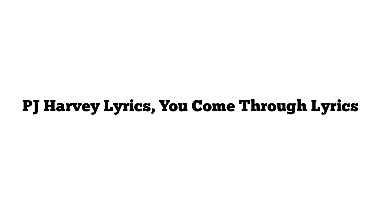 PJ Harvey Lyrics, You Come Through Lyrics