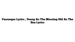 Passenger Lyrics , Young As The Morning Old As The Sea Lyrics