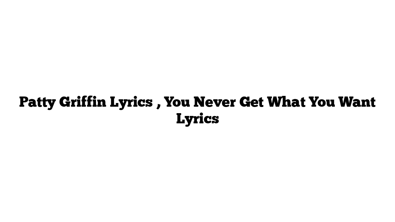 Patty Griffin Lyrics , You Never Get What You Want Lyrics