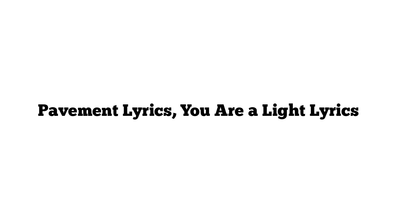 Pavement Lyrics, You Are a Light Lyrics