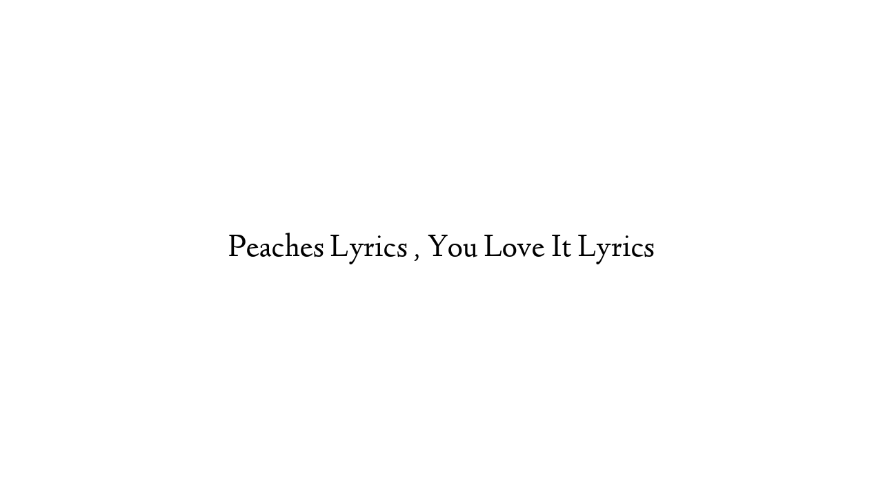 Peaches Lyrics , You Love It Lyrics