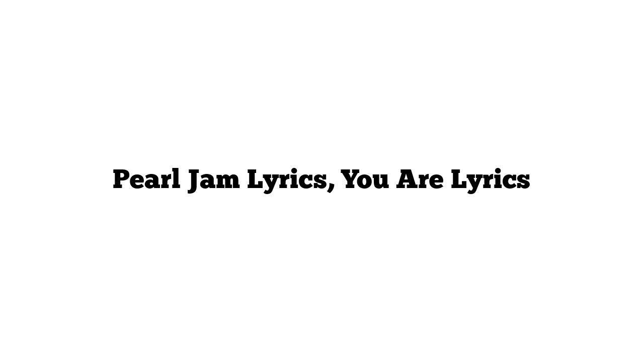 Pearl Jam Lyrics, You Are Lyrics