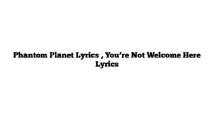 Phantom Planet Lyrics , You’re Not Welcome Here Lyrics