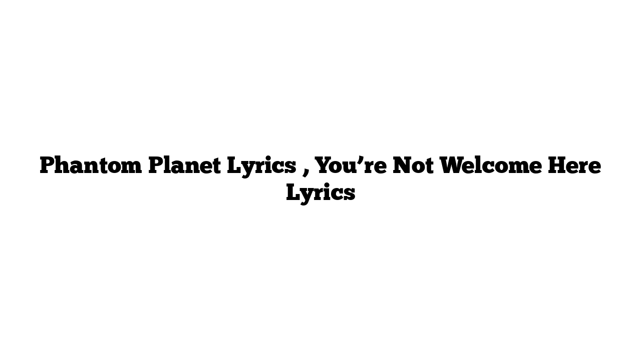 Phantom Planet Lyrics , You’re Not Welcome Here Lyrics