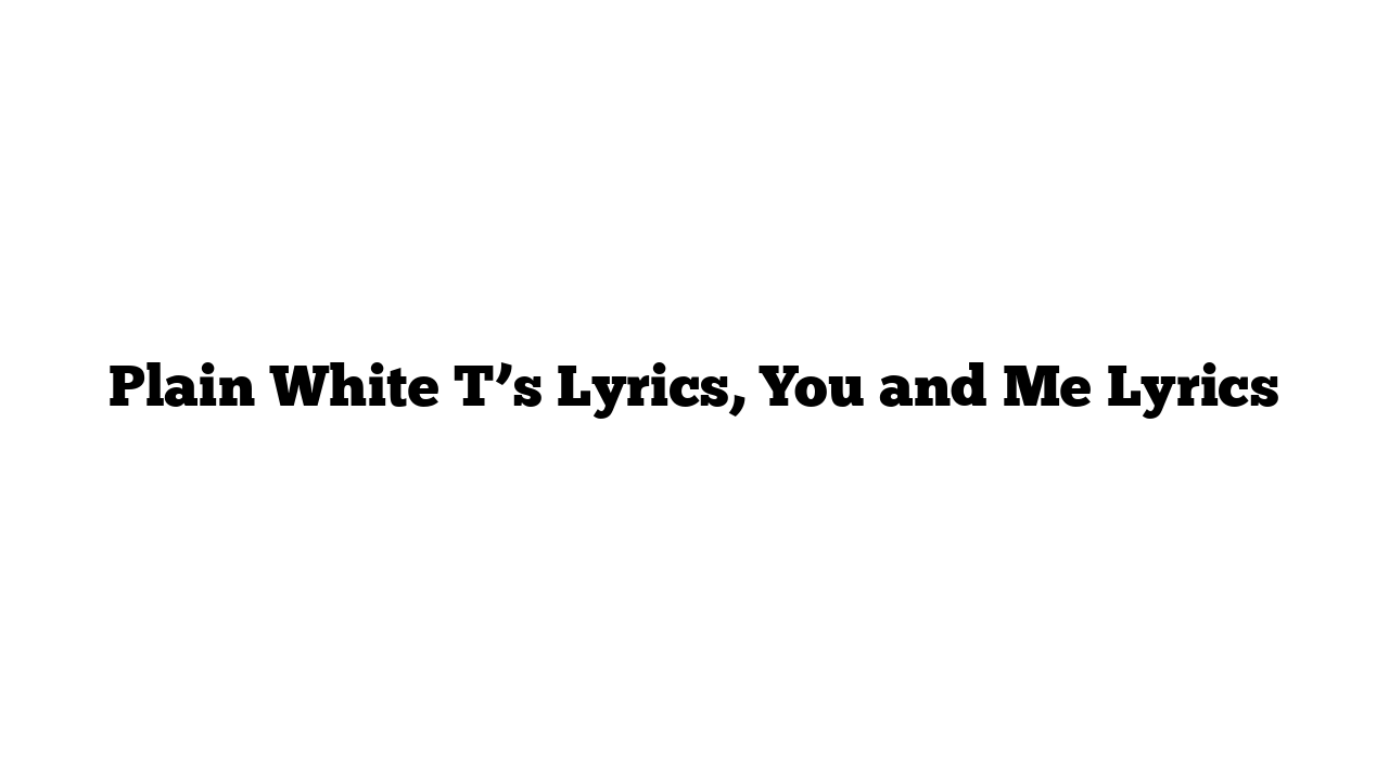 Plain White T’s Lyrics, You and Me Lyrics